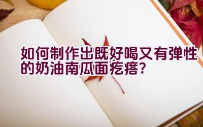 如何制作出既好喝又有弹性的奶油南瓜面疙瘩？插图