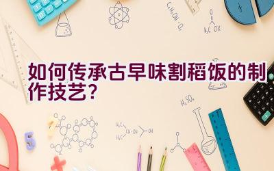 如何传承古早味割稻饭的制作技艺？插图