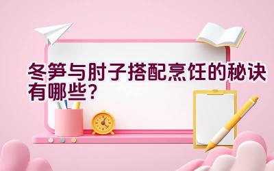 冬笋与肘子搭配烹饪的秘诀有哪些？插图