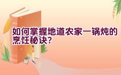 如何掌握地道农家一锅炖的烹饪秘诀？插图