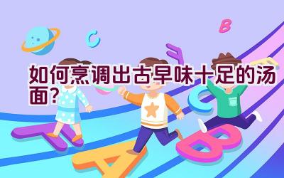 如何烹调出古早味十足的汤面？插图