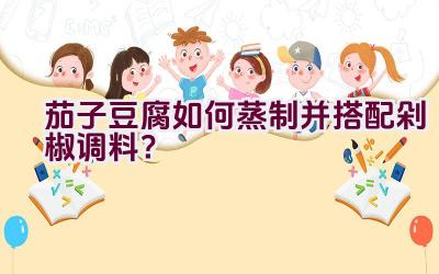 茄子豆腐如何蒸制并搭配剁椒调料？插图