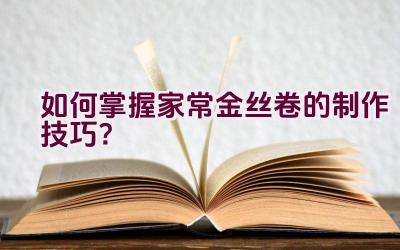 如何掌握家常金丝卷的制作技巧？插图