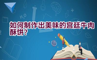 如何制作出美味的宫廷牛肉酥饼？插图