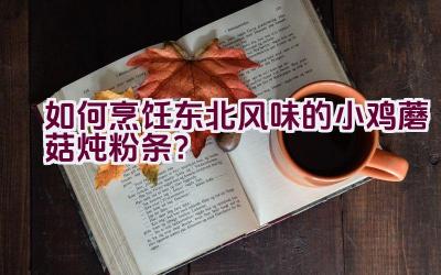 如何烹饪东北风味的小鸡蘑菇炖粉条？插图