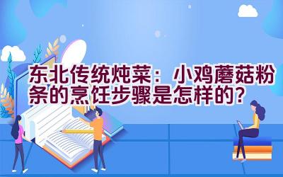 东北传统炖菜：小鸡蘑菇粉条的烹饪步骤是怎样的？插图