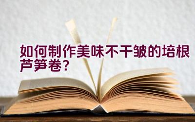 如何制作美味不干皱的培根芦笋卷？插图