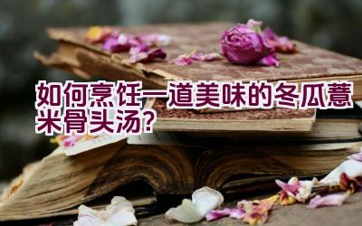 如何烹饪一道美味的冬瓜薏米骨头汤？插图