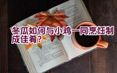 冬瓜如何与小鸡一同烹饪制成佳肴？插图