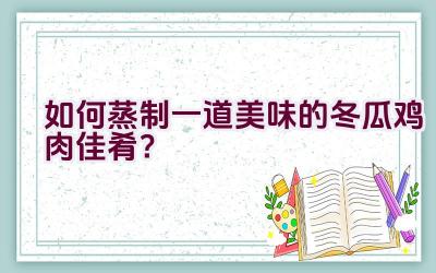 如何蒸制一道美味的冬瓜鸡肉佳肴？插图