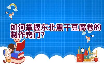 如何掌握东北熏干豆腐卷的制作窍门？插图