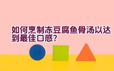 如何烹制冻豆腐鱼骨汤以达到最佳口感？插图