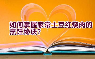 如何掌握家常土豆红烧肉的烹饪秘诀？插图