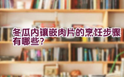 冬瓜内镶嵌肉片的烹饪步骤有哪些？插图