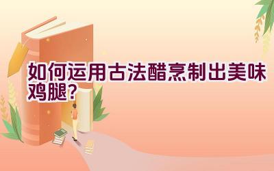 如何运用古法醋烹制出美味鸡腿？插图