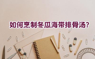 如何烹制冬瓜海带排骨汤？插图