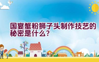 国宴蟹粉狮子头制作技艺的秘密是什么？插图