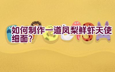 如何制作一道凤梨鲜虾天使细面？插图