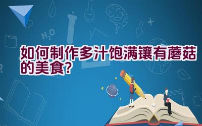 如何制作多汁饱满镶有蘑菇的美食？插图