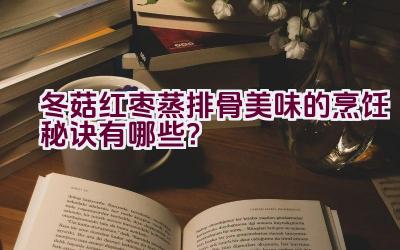 冬菇红枣蒸排骨美味的烹饪秘诀有哪些？插图