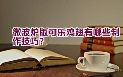 微波炉版可乐鸡翅有哪些制作技巧？插图