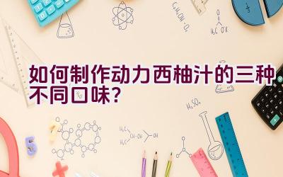 如何制作动力西柚汁的三种不同口味？插图