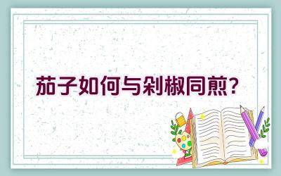 茄子如何与剁椒同煎？插图