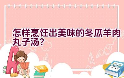 怎样烹饪出美味的冬瓜羊肉丸子汤？插图