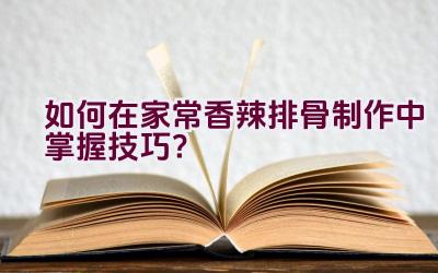 如何在家常香辣排骨制作中掌握技巧？插图