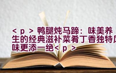 鸭腿炖马蹄：味美养生的经典滋补菜肴（丁香独特风味更添一绝）插图