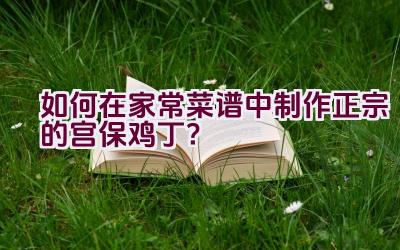 如何在家常菜谱中制作正宗的宫保鸡丁？插图