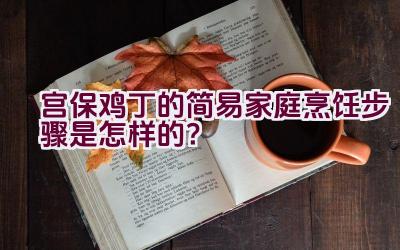 宫保鸡丁的简易家庭烹饪步骤是怎样的？插图