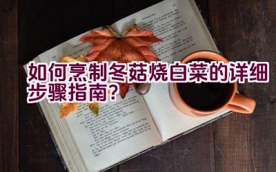 如何烹制冬菇烧白菜的详细步骤指南？插图