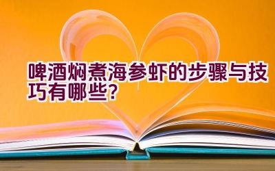 啤酒焖煮海参虾的步骤与技巧有哪些？插图