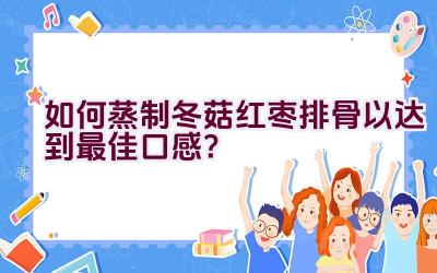 如何蒸制冬菇红枣排骨以达到最佳口感？插图