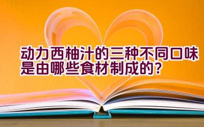 动力西柚汁的三种不同口味是由哪些食材制成的？插图