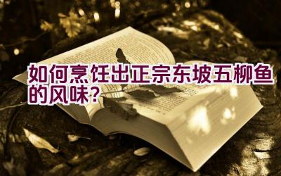 如何烹饪出正宗东坡五柳鱼的风味？插图