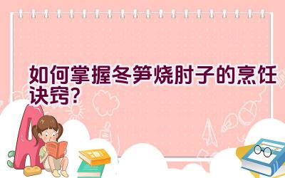 如何掌握冬笋烧肘子的烹饪诀窍？插图