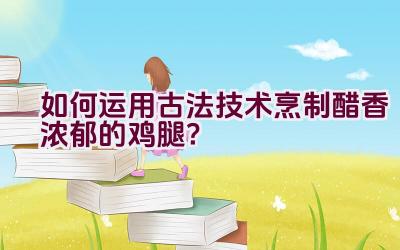 如何运用古法技术烹制醋香浓郁的鸡腿？插图