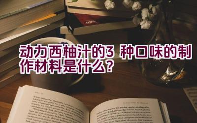 动力西柚汁的3种口味的制作材料是什么？插图