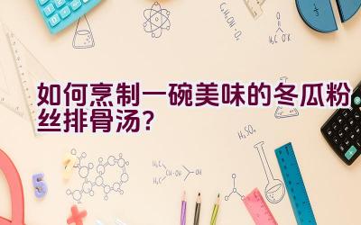 如何烹制一碗美味的冬瓜粉丝排骨汤？插图