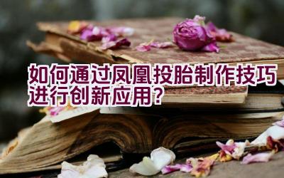 如何通过凤凰投胎制作技巧进行创新应用？插图