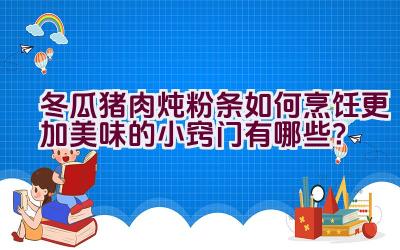 冬瓜猪肉炖粉条如何烹饪更加美味的小窍门有哪些？插图