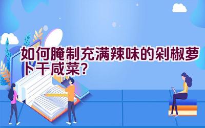 如何腌制充满辣味的剁椒萝卜干咸菜？插图