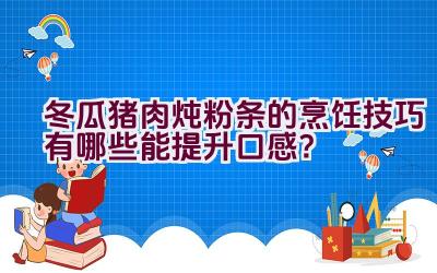 冬瓜猪肉炖粉条的烹饪技巧有哪些能提升口感？插图