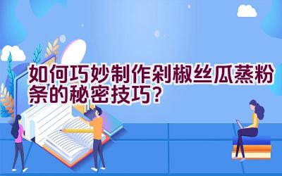 如何巧妙制作剁椒丝瓜蒸粉条的秘密技巧？插图