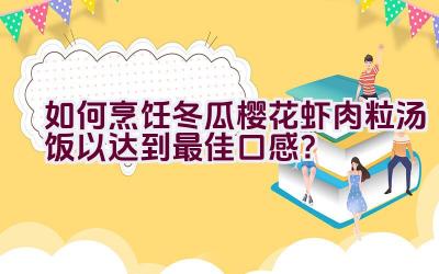 如何烹饪冬瓜樱花虾肉粒汤饭以达到最佳口感？插图