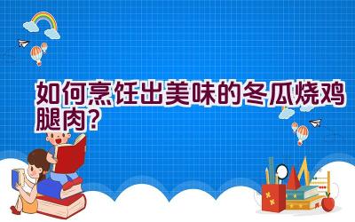 如何烹饪出美味的冬瓜烧鸡腿肉？插图