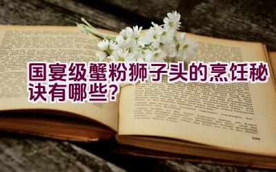 国宴级蟹粉狮子头的烹饪秘诀有哪些？插图