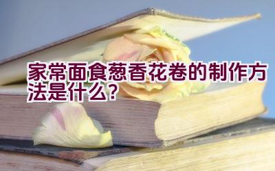 家常面食葱香花卷的制作方法是什么？插图